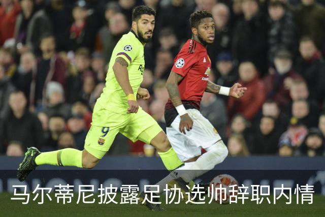 马尔蒂尼披露足协选帅辞职内情