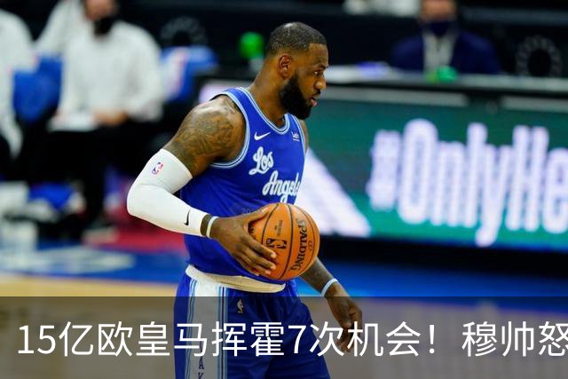 15亿欧皇马挥霍7次机会！穆帅怒批群星：6-1踢成2-1 我不喜欢 失控
